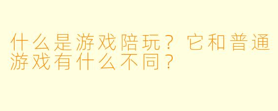 什么是游戏陪玩?它和普通游戏有什么不同?