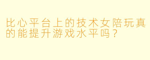 比心平台上的技术女陪玩真的能提升游戏水平吗？