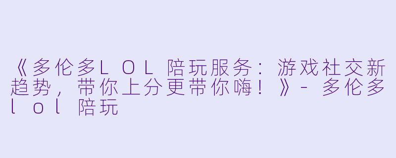 《多伦多LOL陪玩服务：游戏社交新趋势，带你上分更带你嗨！》-多伦多lol陪玩
