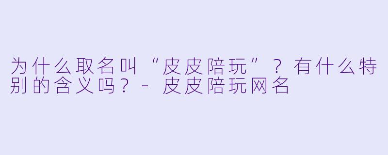 为什么取名叫“皮皮陪玩”？有什么特别的含义吗？-皮皮陪玩网名
