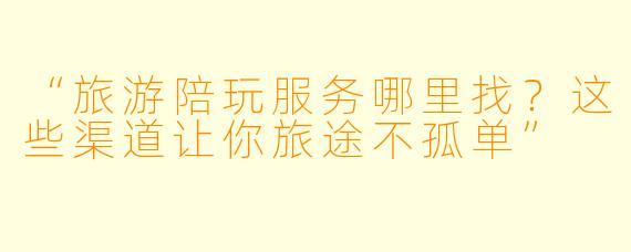 “旅游陪玩服务哪里找？这些渠道让你旅途不孤单”