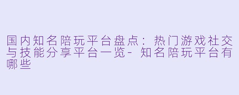 国内知名陪玩平台盘点:热门游戏社交与技能分享平台一览