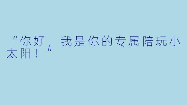 “你好，我是你的专属陪玩小太阳！”