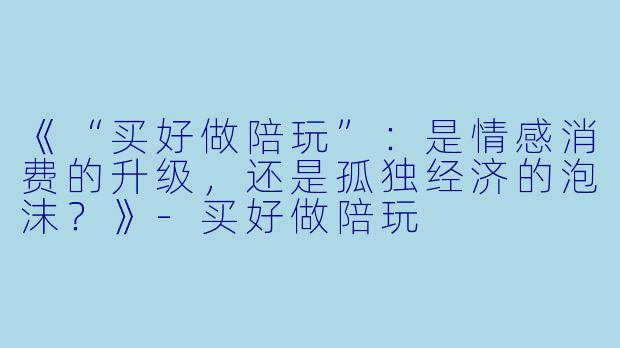 《“买好做陪玩”:是情感消费的升级,还是孤独经济的泡沫?》