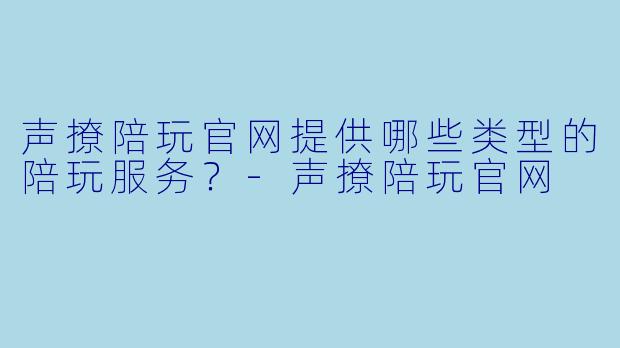 声撩陪玩官网提供哪些类型的陪玩服务？-声撩陪玩官网