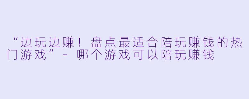 “边玩边赚！盘点最适合陪玩赚钱的热门游戏”-哪个游戏可以陪玩赚钱