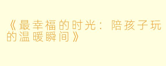 《最幸福的时光：陪孩子玩的温暖瞬间》