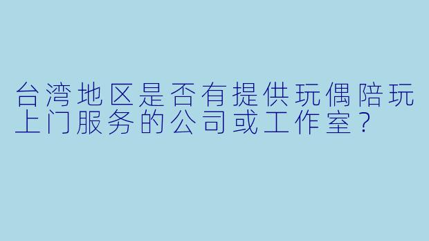 台湾地区是否有提供玩偶陪玩上门服务的公司或工作室？