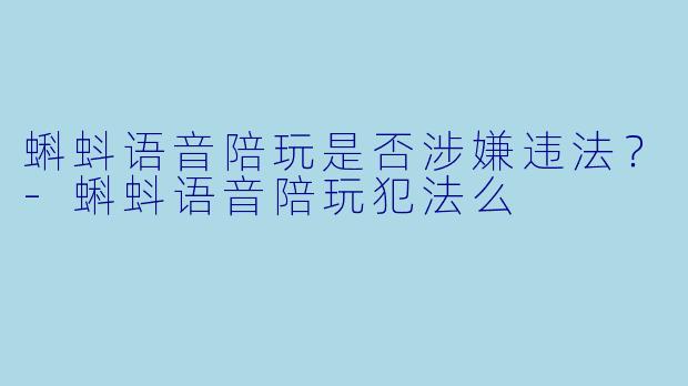 蝌蚪语音陪玩是否涉嫌违法？-蝌蚪语音陪玩犯法么