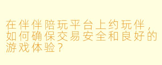 在伴伴陪玩平台上约玩伴，如何确保交易安全和良好的游戏体验？