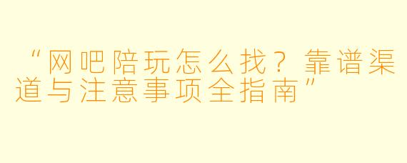 “网吧陪玩怎么找？靠谱渠道与注意事项全指南”