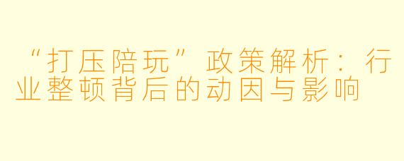 “打压陪玩”政策解析：行业整顿背后的动因与影响