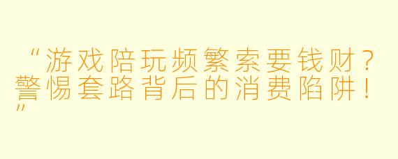 “游戏陪玩频繁索要钱财？警惕套路背后的消费陷阱！”