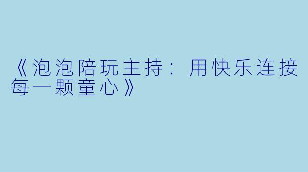 《泡泡陪玩主持：用快乐连接每一颗童心》