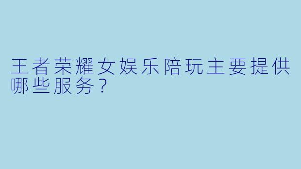 王者荣耀女娱乐陪玩主要提供哪些服务？
