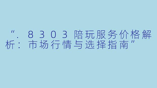 “.8303陪玩服务价格解析：市场行情与选择指南”