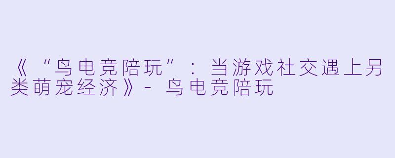 《“鸟电竞陪玩”：当游戏社交遇上另类萌宠经济》-鸟电竞陪玩
