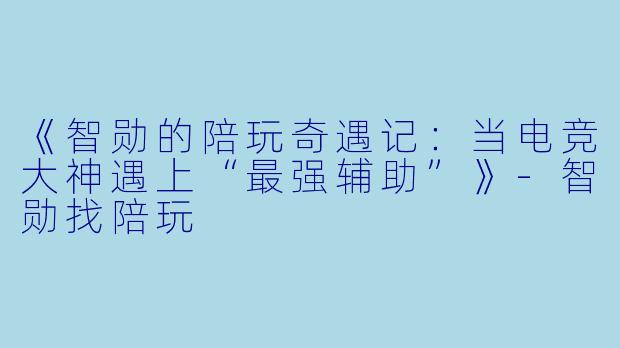 《智勋的陪玩奇遇记:当电竞大神遇上“最强辅助”》-智勋找陪玩
