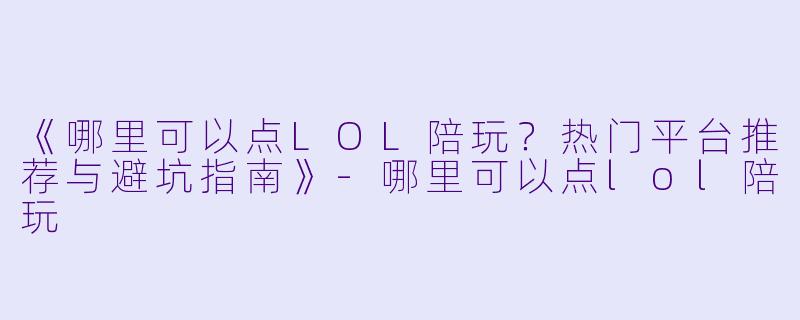 《哪里可以点LOL陪玩？热门平台推荐与避坑指南》-哪里可以点lol陪玩