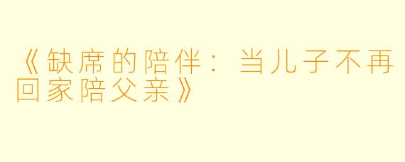 《缺席的陪伴：当儿子不再回家陪父亲》