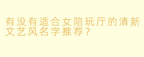 有没有适合女陪玩厅的清新文艺风名字推荐？