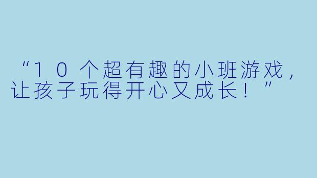 “10个超有趣的小班游戏，让孩子玩得开心又成长！”