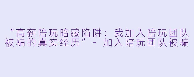 “高薪陪玩暗藏陷阱：我加入陪玩团队被骗的真实经历”-加入陪玩团队被骗