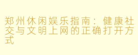 郑州休闲娱乐指南：健康社交与文明上网的正确打开方式