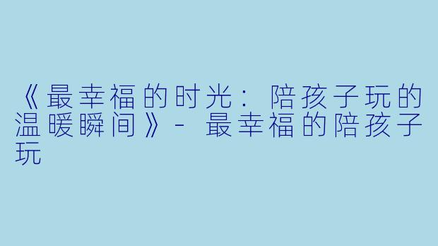 《最幸福的时光：陪孩子玩的温暖瞬间》-最幸福的陪孩子玩