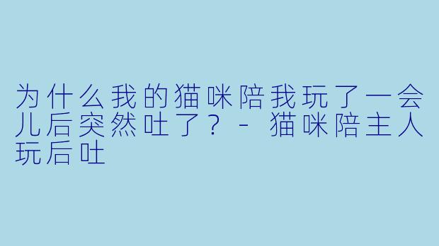 为什么我的猫咪陪我玩了一会儿后突然吐了？-猫咪陪主人玩后吐