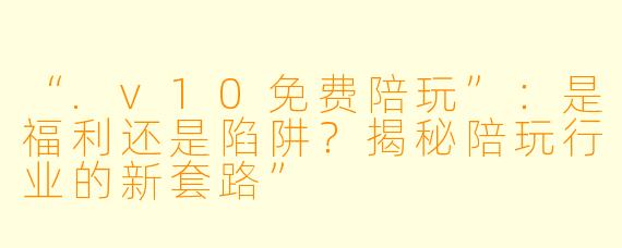 “.v10免费陪玩”：是福利还是陷阱？揭秘陪玩行业的新套路”