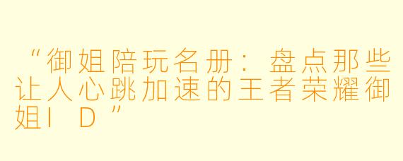 “御姐陪玩名册：盘点那些让人心跳加速的王者荣耀御姐ID”