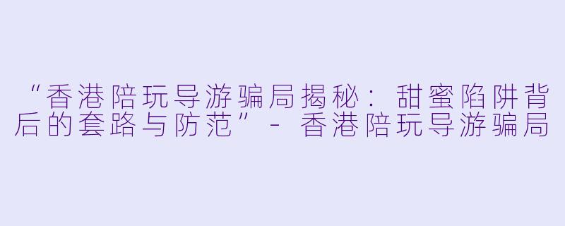 “香港陪玩导游骗局揭秘：甜蜜陷阱背后的套路与防范”-香港陪玩导游骗局