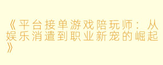 《平台接单游戏陪玩师：从娱乐消遣到职业新宠的崛起》