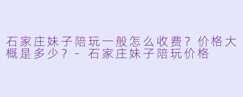 石家庄妹子陪玩一般怎么收费?价格大概是多少?