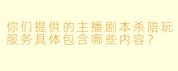 你们提供的主播剧本杀陪玩服务具体包含哪些内容？