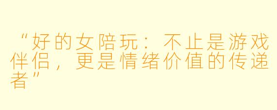“好的女陪玩：不止是游戏伴侣，更是情绪价值的传递者”