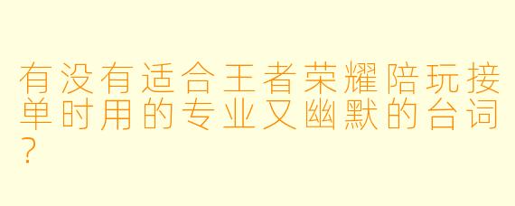 有没有适合王者荣耀陪玩接单时用的专业又幽默的台词？