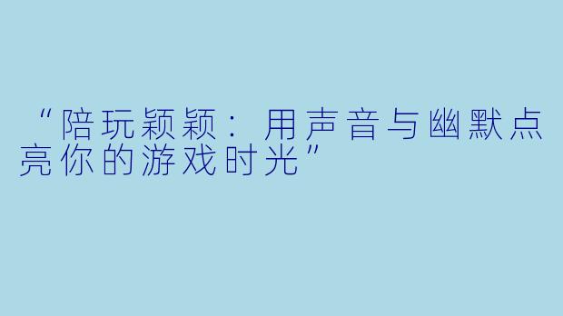 “陪玩颖颖：用声音与幽默点亮你的游戏时光”
