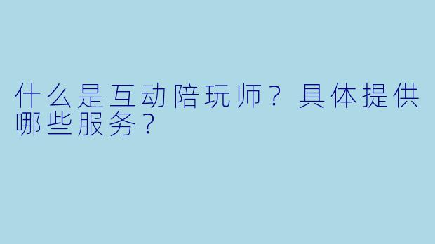 什么是互动陪玩师？具体提供哪些服务？