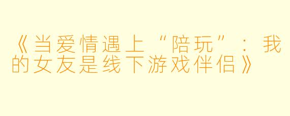 《当爱情遇上“陪玩”：我的女友是线下游戏伴侣》