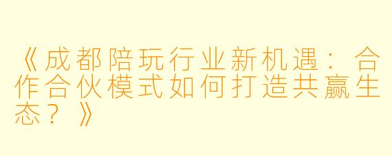 《成都陪玩行业新机遇:合作合伙模式如何打造共赢生态?》