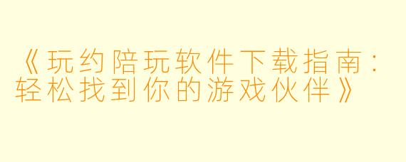 《玩约陪玩软件下载指南：轻松找到你的游戏伙伴》