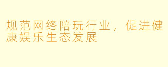 规范网络陪玩行业，促进健康娱乐生态发展