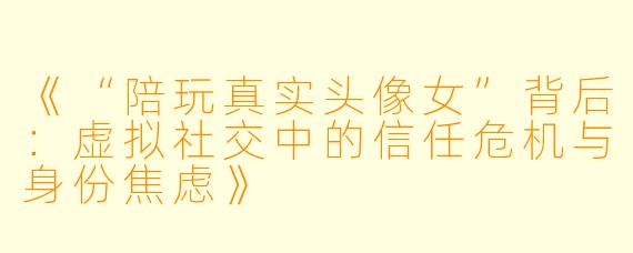 《“陪玩真实头像女”背后：虚拟社交中的信任危机与身份焦虑》