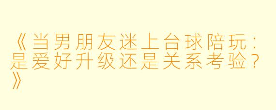 《当男朋友迷上台球陪玩：是爱好升级还是关系考验？》