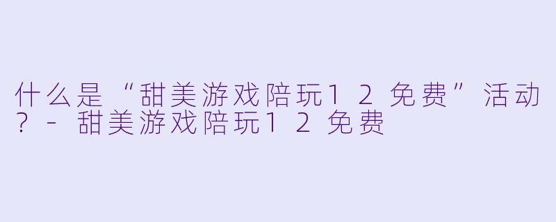 什么是“甜美游戏陪玩12免费”活动？-甜美游戏陪玩12免费