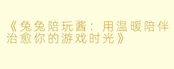 《兔兔陪玩酱：用温暖陪伴治愈你的游戏时光》