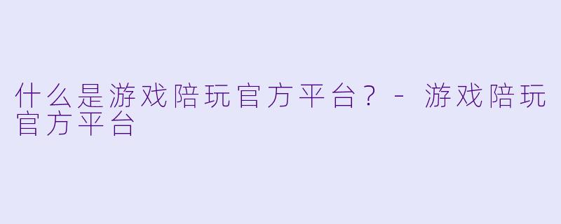 什么是游戏陪玩官方平台？-游戏陪玩官方平台