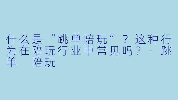 什么是“跳单陪玩”?这种行为在陪玩行业中常见吗?